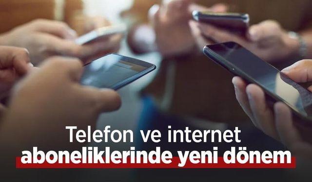 Telefon ve internet aboneliklerinde yeni dönem