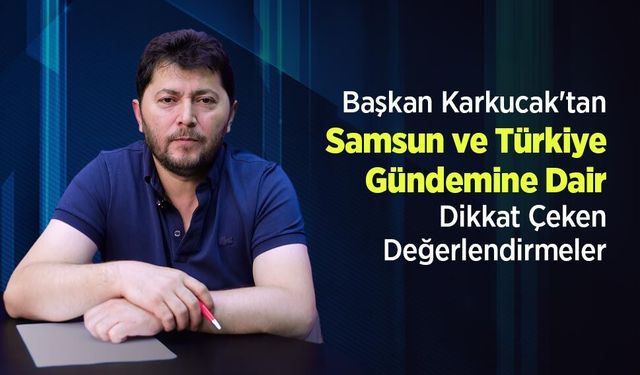 Başkan Karkucak'tan Samsun ve Türkiye Gündemine Dair Dikkat Çeken Değerlendirmeler