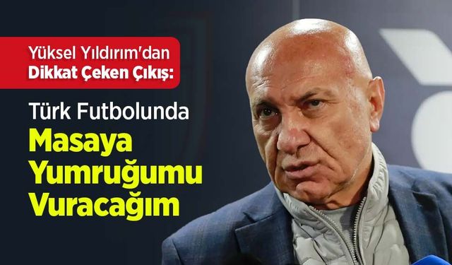 Yüksel Yıldırım'dan Dikkat Çeken Çıkış: "Türk Futbolunda Masaya Yumruğumu Vuracağım"