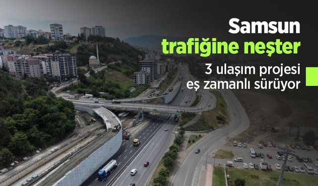 Samsun trafiğine neşter: 3 ulaşım projesi eş zamanlı sürüyor