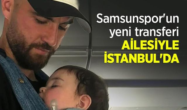 Samsunspor'un yeni transferi AİLESİYLE İSTANBUL'DA