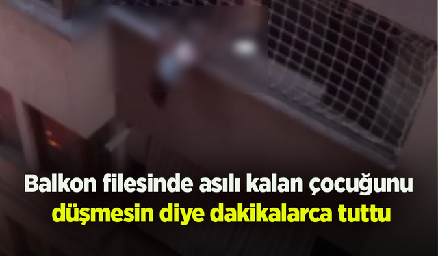 Balkon filesinde asılı kalan çocuğunu düşmesin diye dakikalarca tuttu
