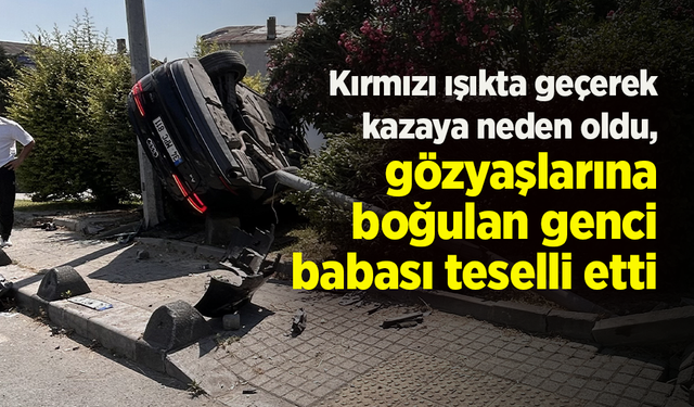 Kırmızı ışıkta geçerek kazaya neden oldu, gözyaşlarına boğulan genci babası böyle teselli etti