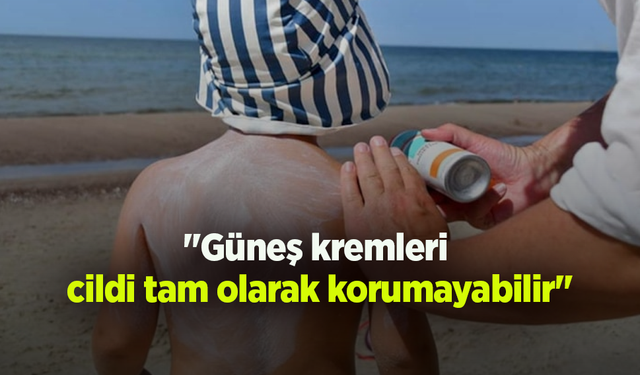 "Güneş kremleri cildi tam olarak korumayabilir"