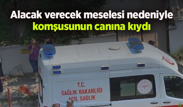 Alacak verecek meselesi nedeniyle komşusunun canına kıydı