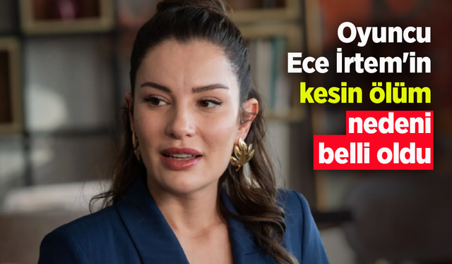 Oyuncu Ece İrtem'in kesin ölüm nedeni belli oldu