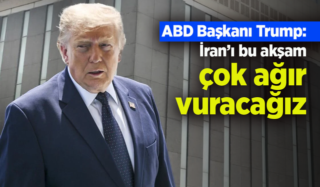 ABD Başkanı Trump: "İran’ı bu akşam çok ağır vuracağız"