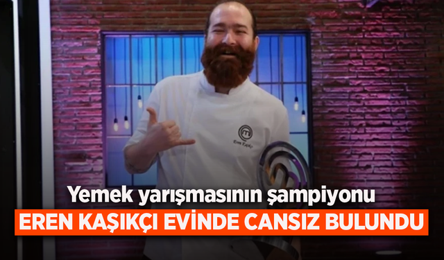 Yemek yarışmasını şampiyonu EREN KAŞIKÇI EVİNDE CANSIZ BULUNDU