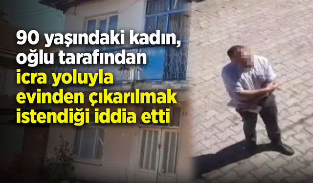 90 yaşındaki kadın, oğlu tarafından icra yoluyla evinden çıkarılmak istendiği iddia etti