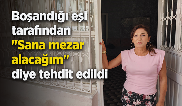 Boşandığı eşi tarafından "Sana mezar alacağım" diye tehdit edildi