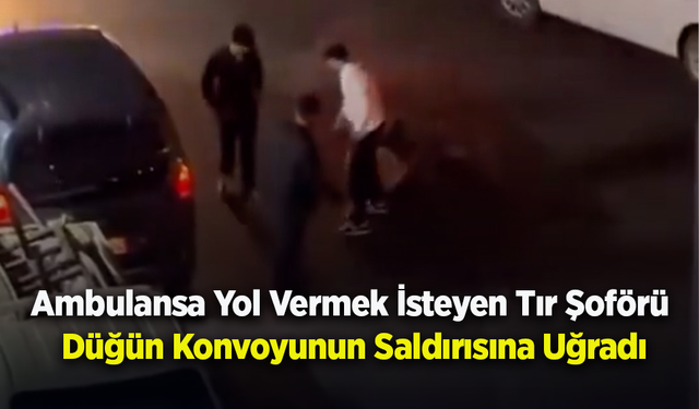 Ambulansa Yol Vermek İsteyen Tır Şoförü Düğün Konvoyunun Saldırısına Uğradı