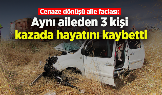 Cenaze dönüşü aile faciası: Aynı aileden 3 kişi kazada hayatını kaybetti