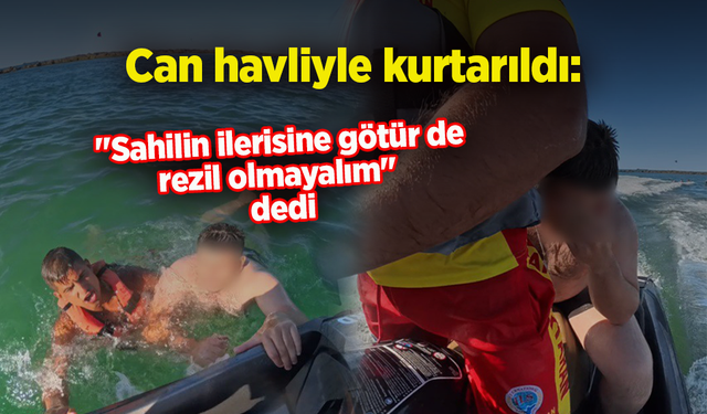 Can havliyle kurtarıldı: "Sahilin ilerisine götür de rezil olmayalım" dedi