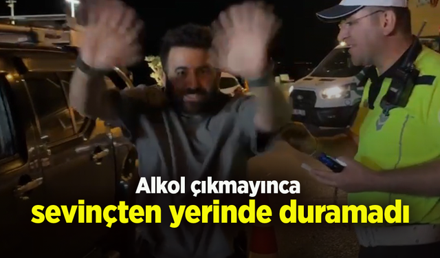 Alkol çıkmayınca sevinçten yerinde duramadı