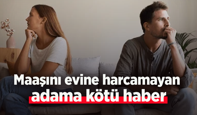 Maaşını evine harcamayan adama kötü haber