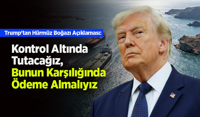 Trump'tan Hürmüz Boğazı Açıklaması: "Kontrol Altında Tutacağız, Bunun Karşılığında Ödeme Almalıyız"