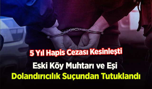 Eski Köy Muhtarı ve Eşi Dolandırıcılık Suçundan Tutuklandı: 5 Yıl Hapis Cezası Kesinleşti