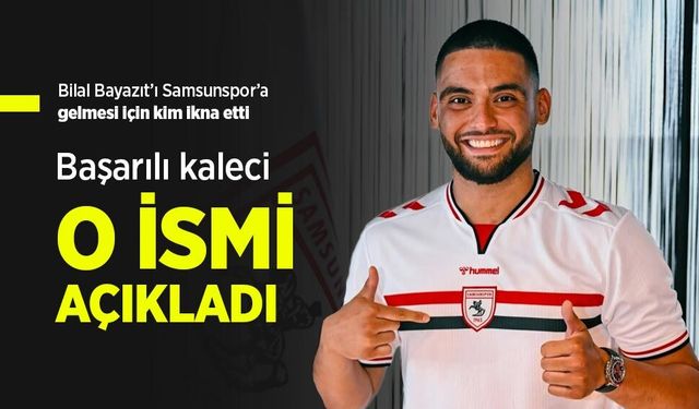 Bilal Bayazıt’ı Samsunspor’a gelmesi için kim ikna etti …  Başarılı kaleci O İSMİ AÇIKLADI