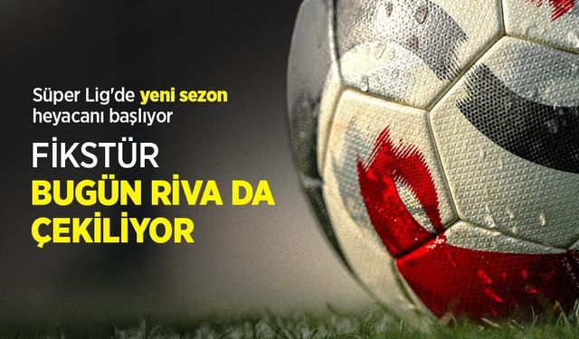 Süper Lig'de yeni sezon heyacanı başlıyor, FİKSTÜR BUGÜN RİVA DA ÇEKİLİYOR