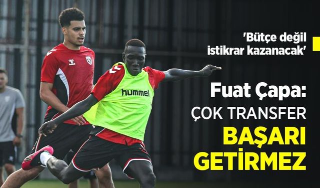 Fuat Çapa: ÇOK TRANSFER BAŞARI GETİRMEZ