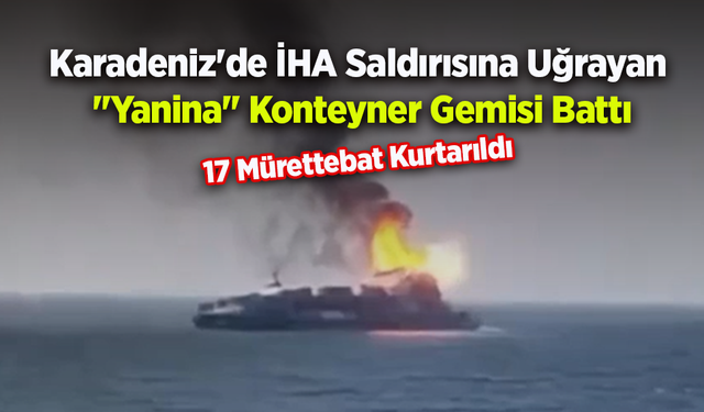Karadeniz'de İHA Saldırısına Uğrayan "Yanina" Konteyner Gemisi Battı: 17 Mürettebat Kurtarıldı