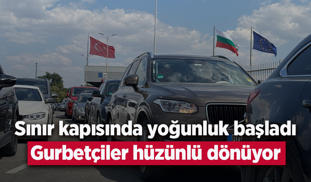 Sınır kapısında yoğunluk başladı: Gurbetçiler hüzünlü dönüyor