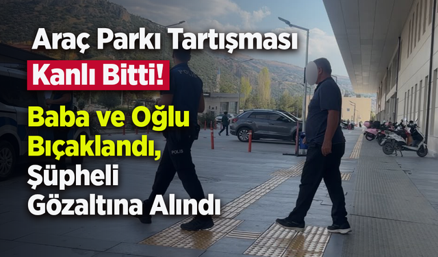 Araç Parkı Tartışması Kanlı Bitti! Baba ve Oğlu Bıçaklandı, Şüpheli Gözaltına Alındı