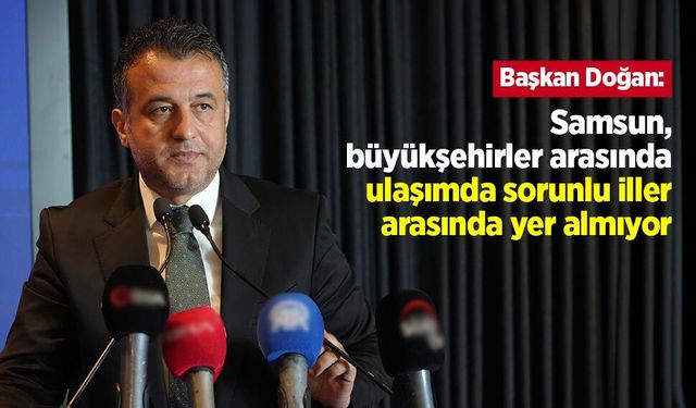 Başkan Doğan: "Samsun, büyükşehirler arasında ulaşımda sorunlu iller arasında yer almıyor"