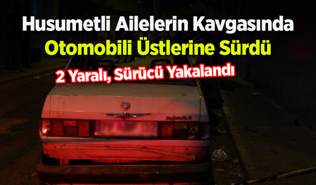 Husumetli Ailelerin Kavgasında Otomobili Üstlerine Sürdü