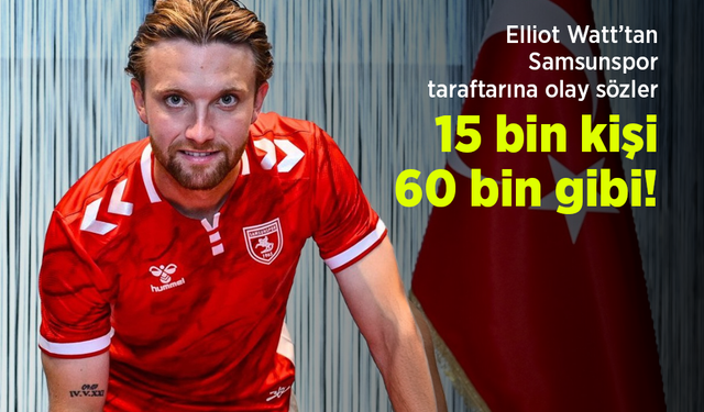 Elliot Watt’tan Samsunspor taraftarına olay sözler: “15 bin kişi, 60 bin gibi!”