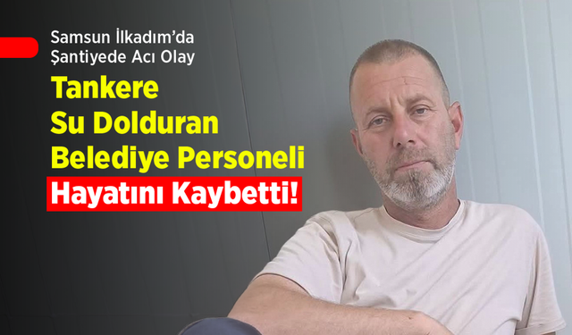 Samsun İlkadım’da Şantiyede Acı Olay: Tankere Su Dolduran Belediye Personeli Hayatını Kaybetti!