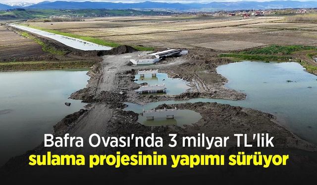 Bafra Ovası'nda 3 milyar TL'lik sulama projesinin yapımı sürüyor