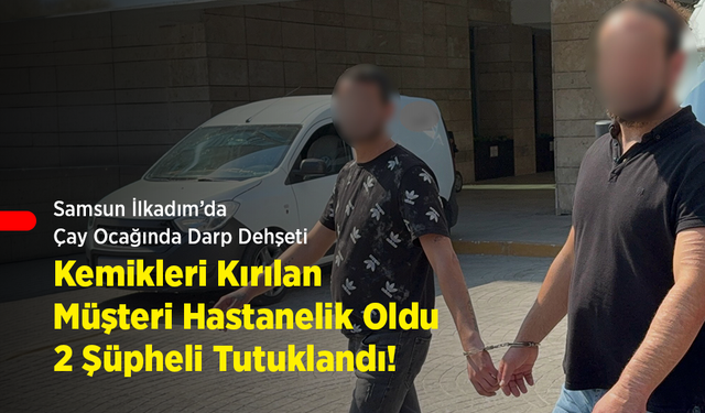Samsun İlkadım’da Çay Ocağında Darp Dehşeti: Kemikleri Kırılan Müşteri Hastanelik Oldu, 2 Şüpheli Tutuklandı!