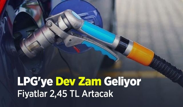 LPG'ye Dev Zam Geliyor: Fiyatlar 2,45 TL Artacak