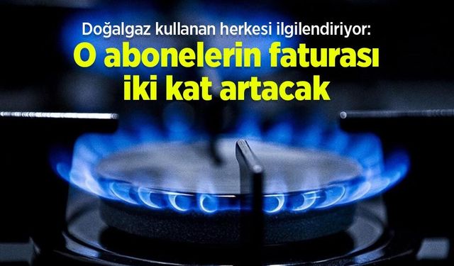 Doğalgaz kullanan herkesi ilgilendiriyor: O abonelerin faturası iki kat artacak