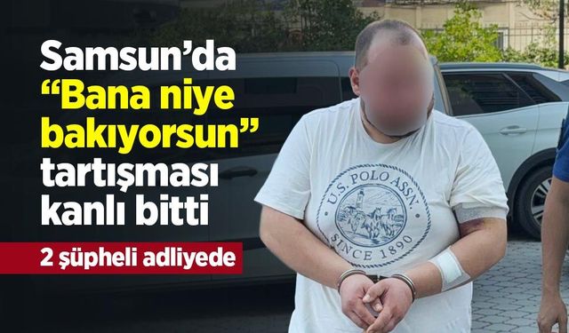 Samsun’da “Bana niye bakıyorsun” tartışması kanlı bitti: 2 şüpheli adliyede