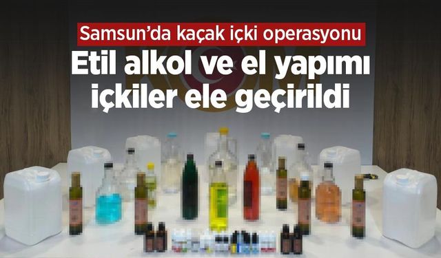 Samsun’da kaçak içki operasyonu: Etil alkol ve el yapımı içkiler ele geçirildi