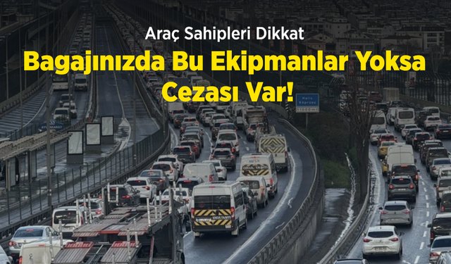 Araç Sahipleri Dikkat: Bagajınızda Bu Ekipmanlar Yoksa Cezası Var!
