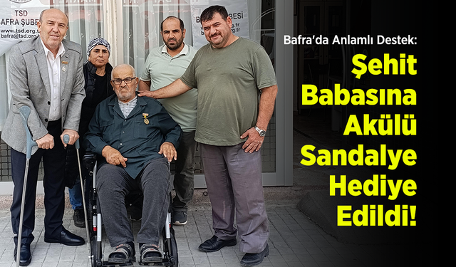 Bafra'da Anlamlı Destek: Şehit Babasına Akülü Sandalye Hediye Edildi!