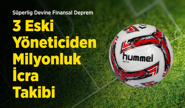 Süperlig Devine Finansal Deprem: 3 Eski Yöneticiden Milyonluk İcra Takibi!