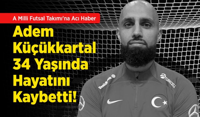 A Milli Futsal Takımı'na Acı Haber: Adem Küçükkartal 34 Yaşında Hayatını Kaybetti!