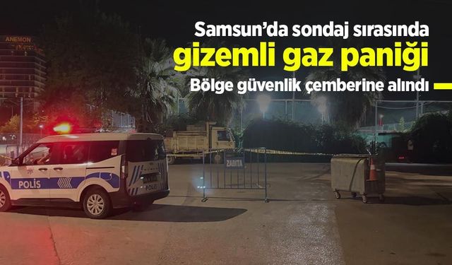 Samsun’da sondaj sırasında gizemli gaz paniği: Bölge güvenlik çemberine alındı
