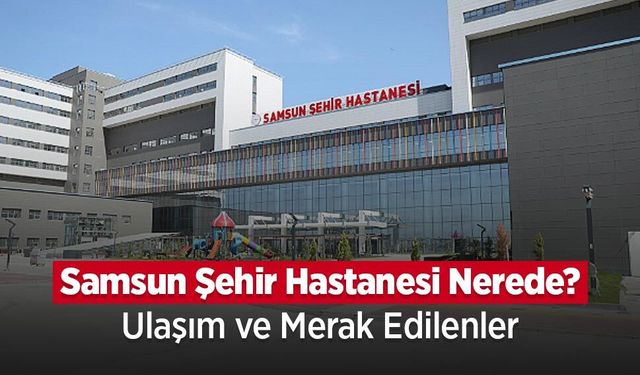 Samsun Şehir Hastanesi Nerede? Ulaşım ve Bölümler