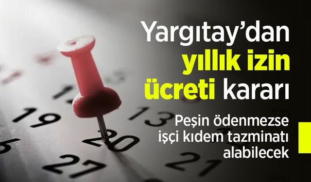 Yargıtay’dan yıllık izin ücreti kararı: Peşin ödenmezse işçi kıdem tazminatı alabilecek