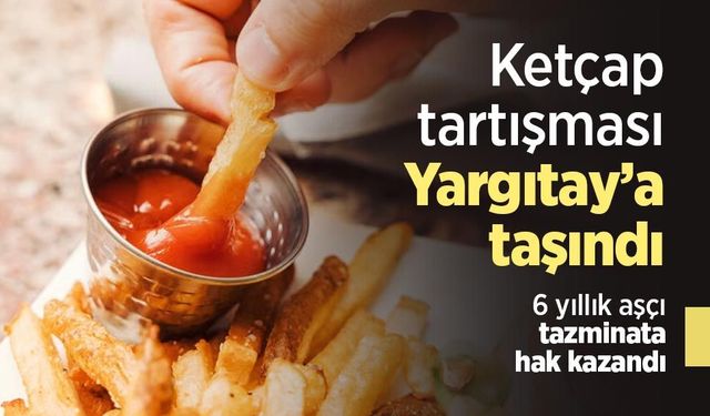 Ketçap tartışması Yargıtay’a taşındı: 6 yıllık aşçı tazminata hak kazandı