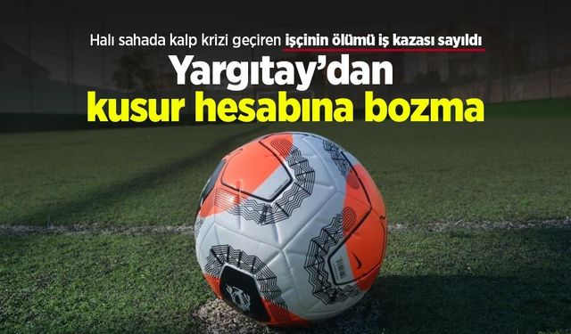 Halı sahada kalp krizi geçiren işçinin ölümü iş kazası sayıldı: Yargıtay’dan kusur hesabına bozma
