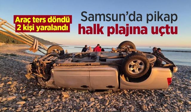 Samsun’da pikap halk plajına uçtu: Araç ters döndü, 2 kişi yaralandı