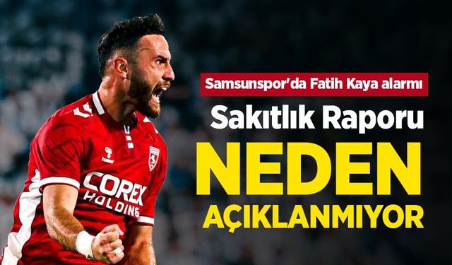 Samsunspor'da Fatih Kaya alarmı! Sakıtlık Raporu NEDEN AÇIKLANMIYOR
