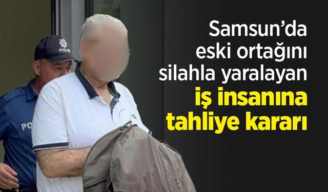 Samsun’da eski ortağını silahla yaralayan iş insanına tahliye kararı