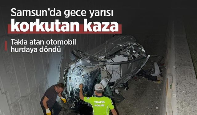 Samsun’da gece yarısı korkutan kaza: Takla atan otomobil hurdaya döndü
